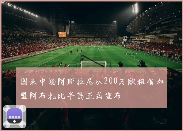 国米中场阿斯拉尼以200万欧租借加盟阿布扎比半岛正式宣布