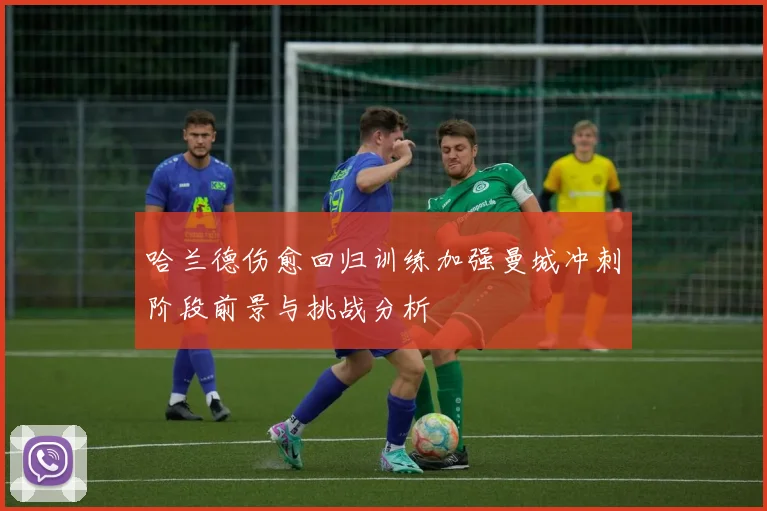 哈兰德伤愈回归训练加强曼城冲刺阶段前景与挑战分析
