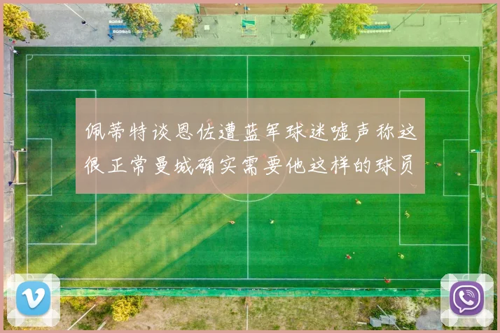 佩蒂特谈恩佐遭蓝军球迷嘘声称这很正常曼城确实需要他这样的球员