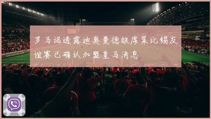 罗马诺透露迪奥曼德缺席莱比锡友谊赛已确认加盟皇马消息