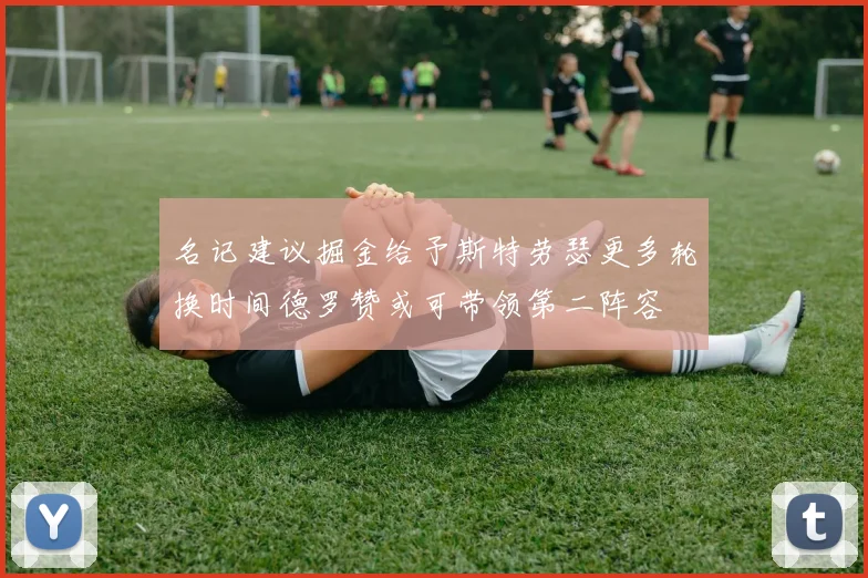 名记建议掘金给予斯特劳瑟更多轮换时间德罗赞或可带领第二阵容