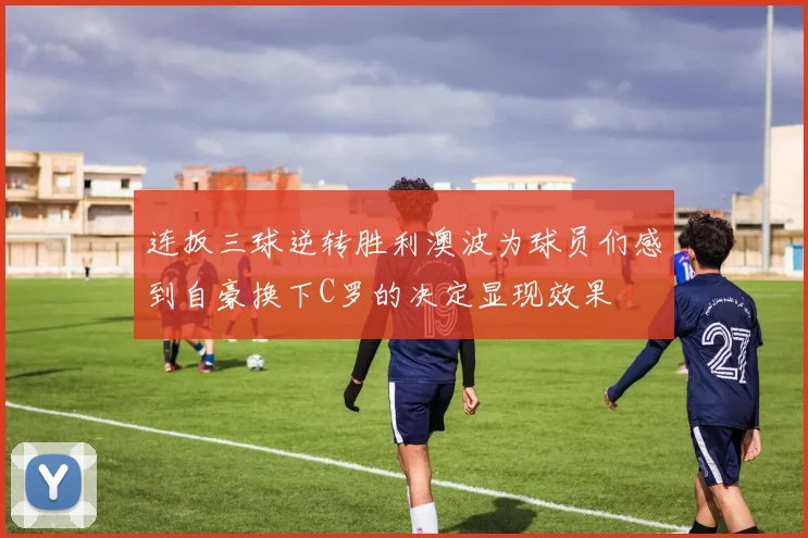 连扳三球逆转胜利澳波为球员们感到自豪换下C罗的决定显现效果