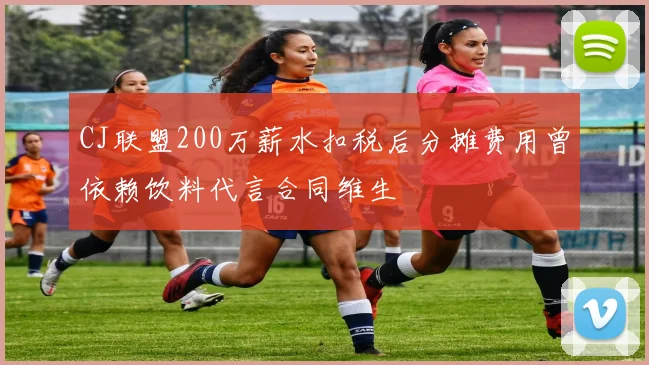 CJ联盟200万薪水扣税后分摊费用曾依赖饮料代言合同维生
