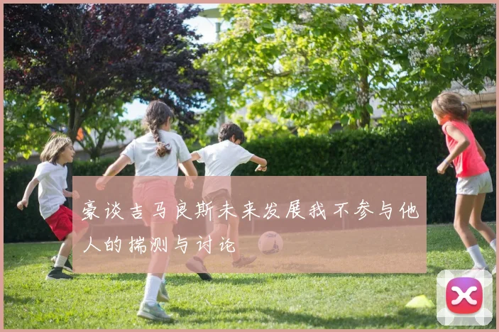 豪谈吉马良斯未来发展我不参与他人的揣测与讨论